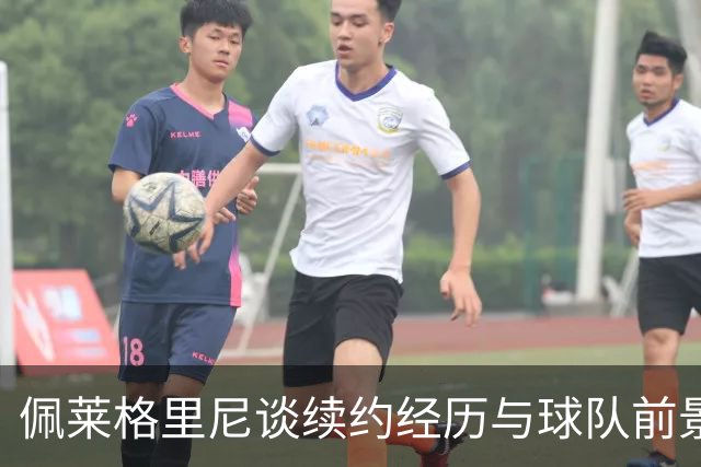 佩莱格里尼谈续约经历与球队前景