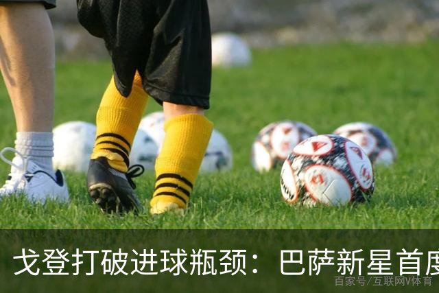 戈登打破进球瓶颈：巴萨新星首度进账，展现身价实力